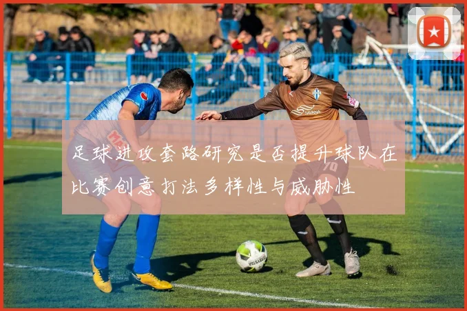 足球进攻套路研究是否提升球队在比赛创意打法多样性与威胁性