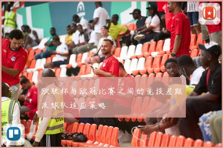 欧联杯与欧冠比赛之间的竞技差距及球队适应策略