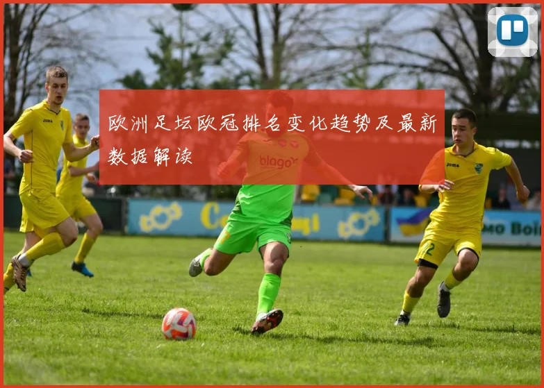 欧洲足坛欧冠排名变化趋势及最新数据解读