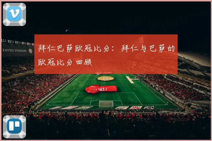 拜仁巴萨欧冠比分：拜仁与巴萨的欧冠比分回顾