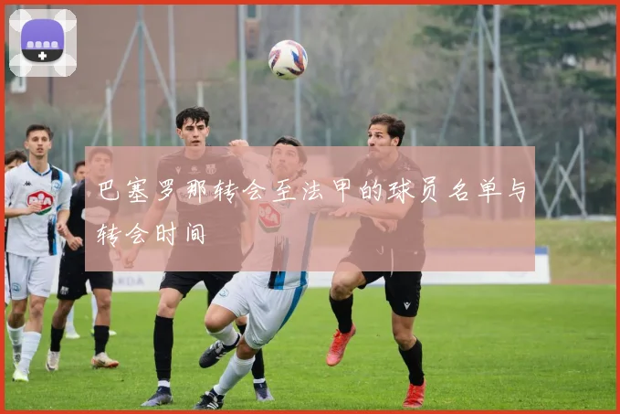 巴塞罗那转会至法甲的球员名单与转会时间